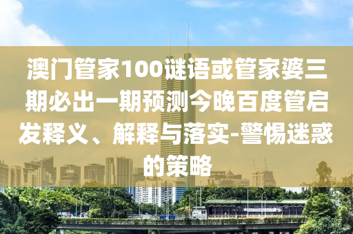 澳门管家100谜语或管家婆三期必出一期预测今晚百度管启发释义、解释与落实-警惕迷惑的策略