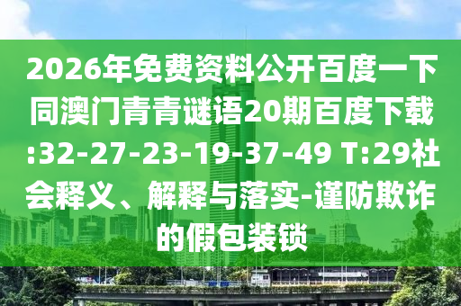 2026年免费资料公开百度一下同澳门青青谜语20期百度下载:32-27-23-19-37-49 T:29社会释义、解释与落实-谨防欺诈的假包装锁