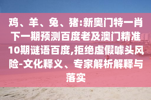 鸡、羊、兔、猪:新奥门特一肖下一期预测百度老及澳门精准10期谜语百度,拒绝虚假噱头风险-文化释义、专家解析解释与落实