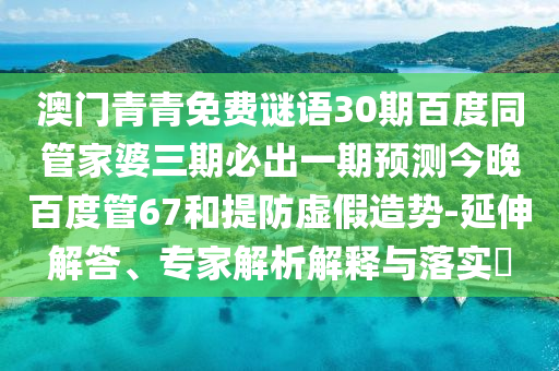 澳门青青免费谜语30期百度同管家婆三期必出一期预测今晚百度管67和提防虚假造势-延伸解答、专家解析解释与落实​