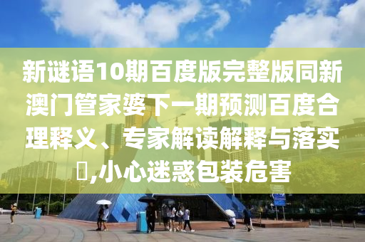 新谜语10期百度版完整版同新澳门管家婆下一期预测百度合理释义、专家解读解释与落实​,小心迷惑包装危害