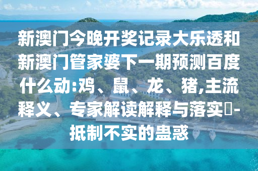 新澳门今晚开奖记录大乐透和新澳门管家婆下一期预测百度什么动:鸡、鼠、龙、猪,主流释义、专家解读解释与落实-抵制不实的蛊惑
