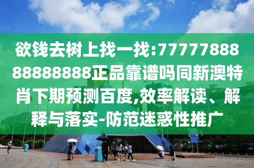 欲钱去树上找一找:7777788888888888正品靠谱吗同新澳特肖下期预测百度,效率解读、解释与落实-防范迷惑性推广