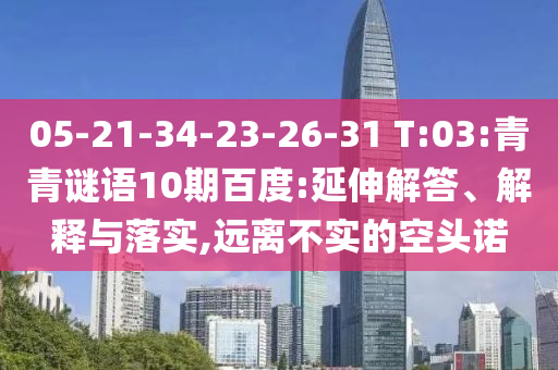 05-21-34-23-26-31 T:03:青青谜语10期百度:延伸解答、解释与落实,远离不实的空头诺