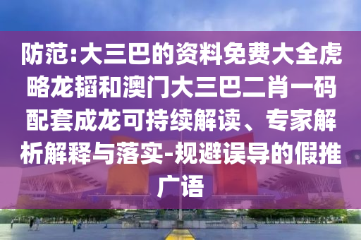 防范:大三巴的资料免费大全虎略龙韬和澳门大三巴二肖一码配套成龙可持续解读、专家解析解释与落实-规避误导的假推广语