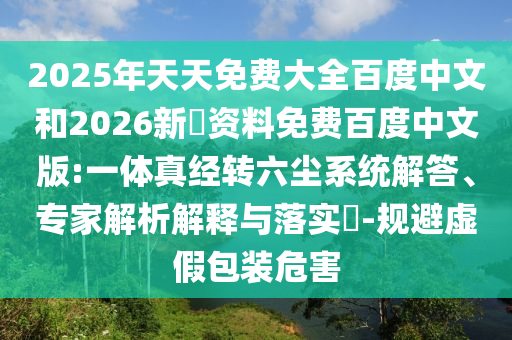 2025年天天免费大全百度中文和2026新奧资料免费百度中文版:一体真经转六尘系统解答、专家解析解释与落实-规避虚假包装危害