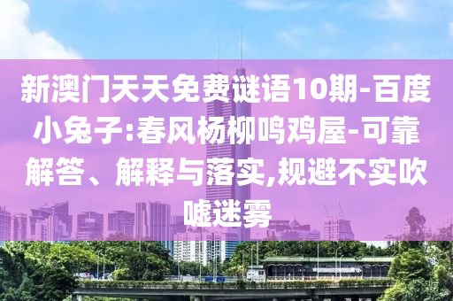 新澳门天天免费谜语10期-百度小兔子:春风杨柳鸣鸡屋-可靠解答、解释与落实,规避不实吹嘘迷雾