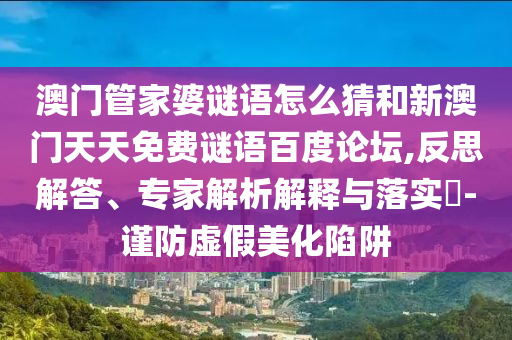 澳门管家婆谜语怎么猜和新澳门天天免费谜语百度论坛,反思解答、专家解析解释与落实-谨防虚假美化陷阱