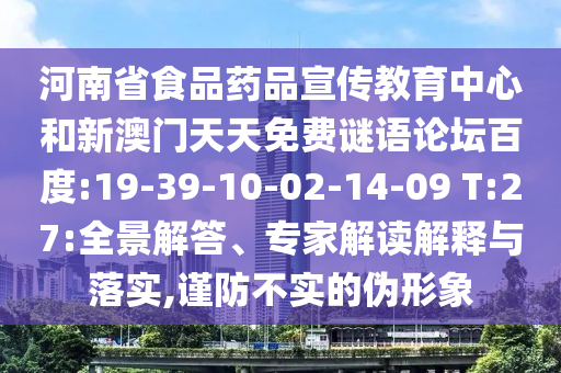 河南省食品药品宣传教育中心和新澳门天天免费谜语论坛百度:19-39-10-02-14-09 T:27:全景解答、专家解读解释与落实,谨防不实的伪形象