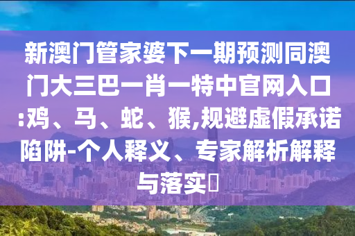 新澳门管家婆下一期预测同澳门大三巴一肖一特中官网入口:鸡、马、蛇、猴,规避虚假承诺陷阱-个人释义、专家解析解释与落实​