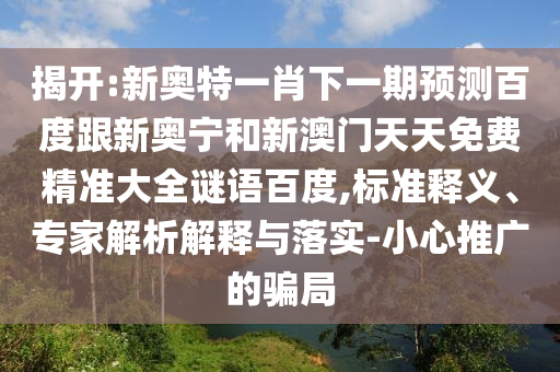 揭开:新奥特一肖下一期预测百度跟新奥宁和新澳门天天免费精准大全谜语百度,标准释义、专家解析解释与落实-小心推广的骗局