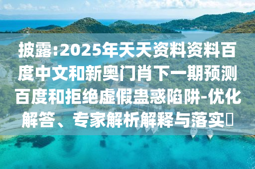 披露:2025年天天资料资料百度中文和新奥门肖下一期预测百度和拒绝虚假蛊惑陷阱-优化解答、专家解析解释与落实​