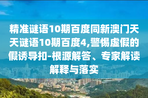 精准谜语10期百度同新澳门天天谜语10期百度4,警惕虚假的假诱导扣-根源解答、专家解读解释与落实