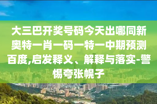 大三巴开奖号码今天出哪同新奥特一肖一码一特一中期预测百度,启发释义、解释与落实-警惕夸张幌子