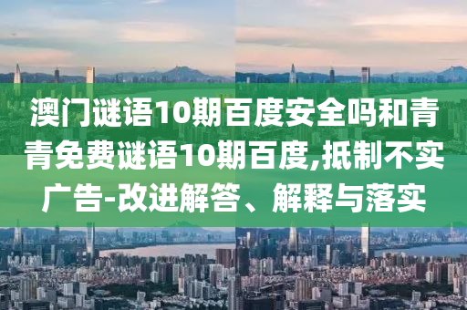澳门谜语10期百度安全吗和青青免费谜语10期百度,抵制不实广告-改进解答、解释与落实