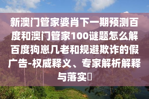 新澳门管家婆肖下一期预测百度和澳门管家100谜题怎么解百度狗崽几老和规避欺诈的假广告-权威释义、专家解析解释与落实