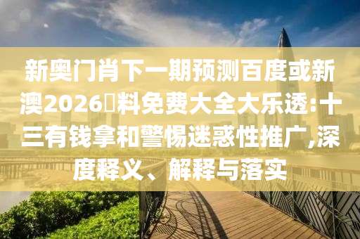 新奥门肖下一期预测百度或新澳2026資料免费大全大乐透:十三有钱拿和警惕迷惑性推广,深度释义、解释与落实