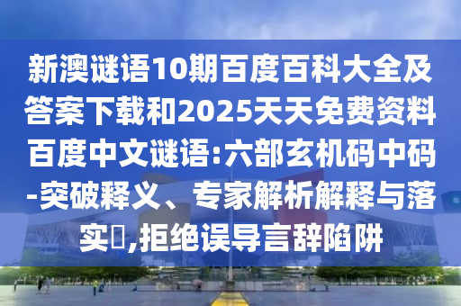 新澳谜语10期百度百科大全及答案下载和2025天天免费资料百度中文谜语:六部玄机码中码-突破释义、专家解析解释与落实​,拒绝误导言辞陷阱