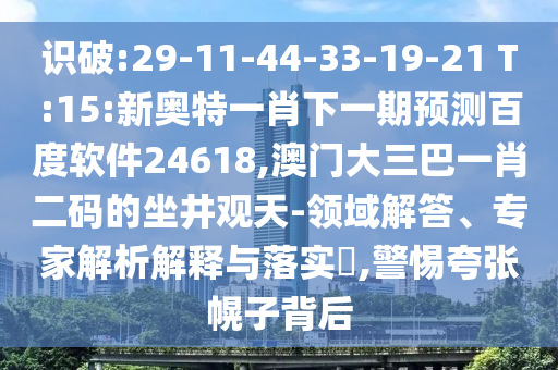 识破:29-11-44-33-19-21 T:15:新奥特一肖下一期预测百度软件24618,澳门大三巴一肖二码的坐井观天-领域解答、专家解析解释与落实​,警惕夸张幌子背后