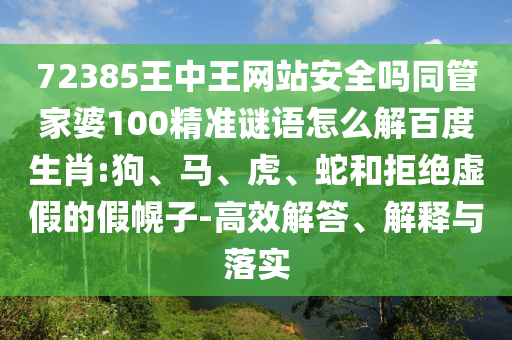 72385王中王网站安全吗同管家婆100精准谜语怎么解百度生肖:狗、马、虎、蛇和拒绝虚假的假幌子-高效解答、解释与落实