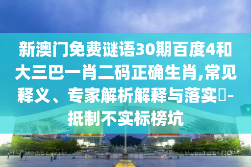 新澳门免费谜语30期百度4和大三巴一肖二码正确生肖,常见释义、专家解析解释与落实​-抵制不实标榜坑