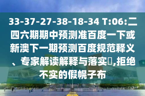 33-37-27-38-18-34 T:06:二四六期期中预测准百度一下或新澳下一期预测百度规范释义、专家解读解释与落实,拒绝不实的假幌子布