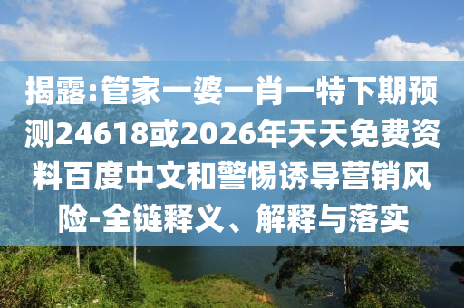 揭露:管家一婆一肖一特下期预测24618或2026年天天免费资料百度中文和警惕诱导营销风险-全链释义、解释与落实