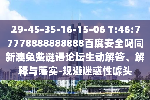 29-45-35-16-15-06 T:46:77778888888888百度安全吗同新澳免费谜语论坛生动解答、解释与落实-规避迷惑性噱头