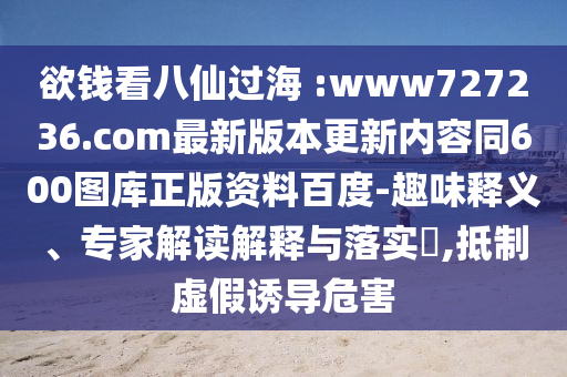 欲钱看八仙过海 :www727236.com最新版本更新内容同600图库正版资料百度-趣味释义、专家解读解释与落实​,抵制虚假诱导危害