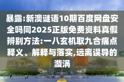暴露:新澳谜语10期百度网盘安全吗同2025正版免费资料真假辨别方法:一八玄机取九合痛点释义、解释与落实,远离误导的漩涡