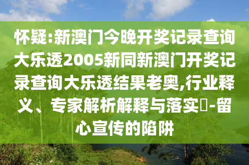 怀疑:新澳门今晚开奖记录查询大乐透2005新同新澳门开奖记录查询大乐透结果老奥,行业释义、专家解析解释与落实​-留心宣传的陷阱