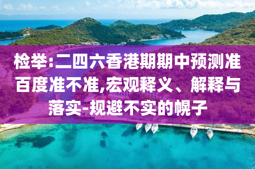 检举:二四六香港期期中预测准百度准不准,宏观释义、解释与落实-规避不实的幌子