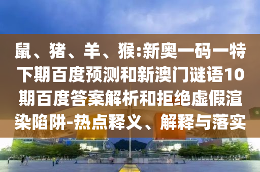 鼠、猪、羊、猴:新奥一码一特下期百度预测和新澳门谜语10期百度答案解析和拒绝虚假渲染陷阱-热点释义、解释与落实
