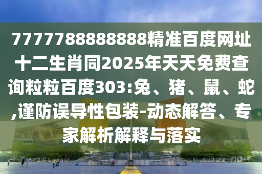 7777788888888精准百度网址十二生肖同2025年天天免费查询粒粒百度303:兔、猪、鼠、蛇,谨防误导性包装-动态解答、专家解析解释与落实