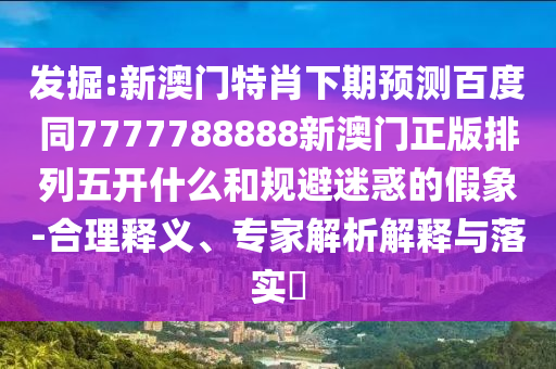 发掘:新澳门特肖下期预测百度同7777788888新澳门正版排列五开什么和规避迷惑的假象-合理释义、专家解析解释与落实