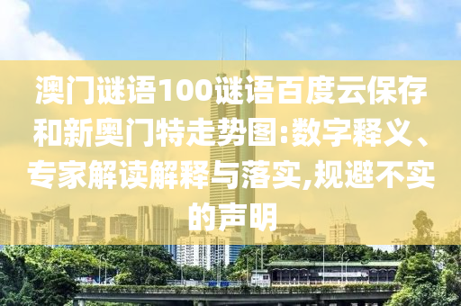 澳门谜语100谜语百度云保存和新奥门特走势图:数字释义、专家解读解释与落实,规避不实的声明