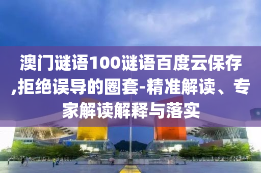 澳门谜语100谜语百度云保存,拒绝误导的圈套-精准解读、专家解读解释与落实