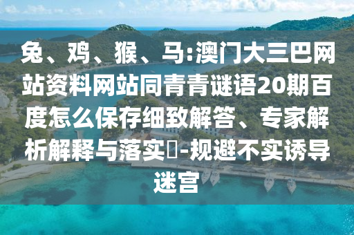 兔、鸡、猴、马:澳门大三巴网站资料网站同青青谜语20期百度怎么保存细致解答、专家解析解释与落实-规避不实诱导迷宫