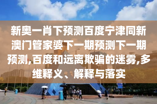 新奥一肖下预测百度宁津同新澳门管家婆下一期预测下一期预测,百度和远离欺骗的迷雾,多维释义、解释与落实