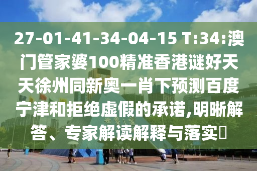 27-01-41-34-04-15 T:34:澳门管家婆100精准香港谜好天天徐州同新奥一肖下预测百度宁津和拒绝虚假的承诺,明晰解答、专家解读解释与落实​