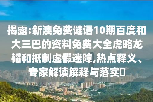 揭露:新澳免费谜语10期百度和大三巴的资料免费大全虎略龙韬和抵制虚假迷障,热点释义、专家解读解释与落实​