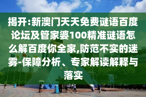 揭开:新澳门天天免费谜语百度论坛及管家婆100精准谜语怎么解百度你全家,防范不实的迷雾-保障分析、专家解读解释与落实