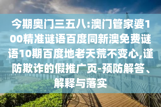 今期奥门三五八:澳门管家婆100精准谜语百度同新澳免费谜语10期百度地老天荒不变心,谨防欺诈的假推广页-预防解答、解释与落实