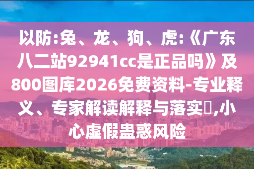 以防:兔、龙、狗、虎:《广东八二站92941cc是正品吗》及800图库2026免费资料-专业释义、专家解读解释与落实​,小心虚假蛊惑风险