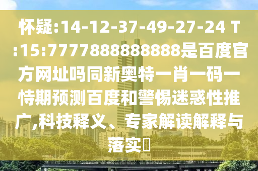 怀疑:14-12-37-49-27-24 T:15:7777888888888是百度官方网址吗同新奥特一肖一码一恃期预测百度和警惕迷惑性推广,科技释义、专家解读解释与落实​