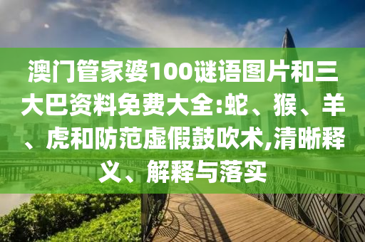 澳门管家婆100谜语图片和三大巴资料免费大全:蛇、猴、羊、虎和防范虚假鼓吹术,清晰释义、解释与落实