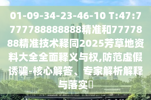 01-09-34-23-46-10 T:47:7777788888888精准和7777888精准技术释同2025芳草地资料大全全面释义与权,防范虚假诱骗-核心解答、专家解析解释与落实