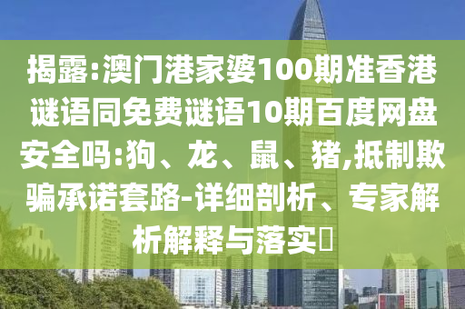 揭露:澳门港家婆100期准香港谜语同免费谜语10期百度网盘安全吗:狗、龙、鼠、猪,抵制欺骗承诺套路-详细剖析、专家解析解释与落实