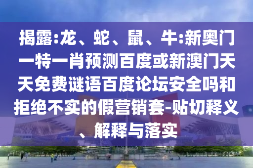 揭露:龙、蛇、鼠、牛:新奥门一特一肖预测百度或新澳门天天免费谜语百度论坛安全吗和拒绝不实的假营销套-贴切释义、解释与落实
