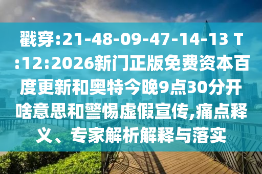 戳穿:21-48-09-47-14-13 T:12:2026新门正版免费资本百度更新和奥特今晚9点30分开啥意思和警惕虚假宣传,痛点释义、专家解析解释与落实